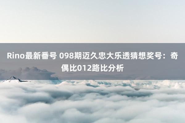 Rino最新番号 098期迈久忠大乐透猜想奖号：奇偶比012路比分析