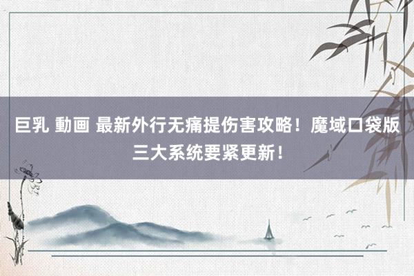 巨乳 動画 最新外行无痛提伤害攻略！魔域口袋版三大系统要紧更新！