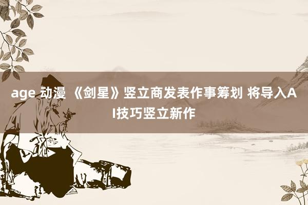 age 动漫 《剑星》竖立商发表作事筹划 将导入AI技巧竖立新作