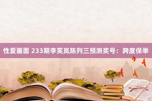性爱画面 233期李笑岚陈列三预测奖号：跨度保举