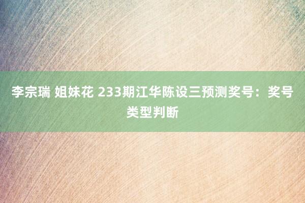 李宗瑞 姐妹花 233期江华陈设三预测奖号：奖号类型判断