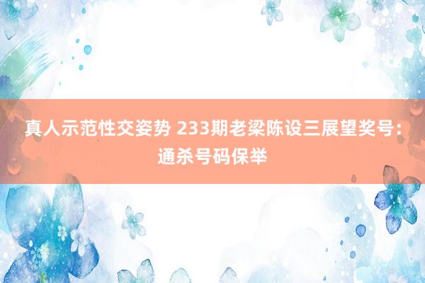 真人示范性交姿势 233期老梁陈设三展望奖号：通杀号码保举