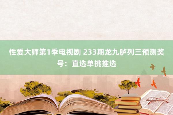 性爱大师第1季电视剧 233期龙九胪列三预测奖号：直选单挑推选