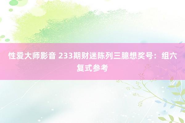 性爱大师影音 233期财迷陈列三臆想奖号：组六复式参考