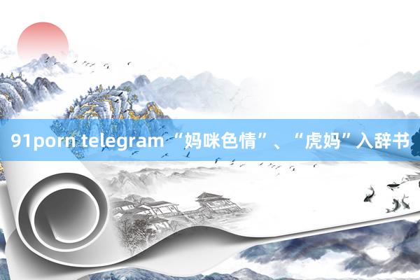 91porn telegram “妈咪色情”、“虎妈”入辞书