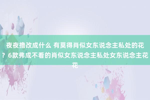 夜夜撸改成什么 有莫得肖似女东说念主私处的花？6款弗成不看的肖似女东说念主私处女东说念主花