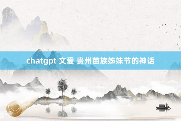 chatgpt 文爱 贵州苗族姊妹节的神话