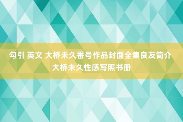 勾引 英文 大桥未久番号作品封面全集良友简介 大桥未久性感写照书册