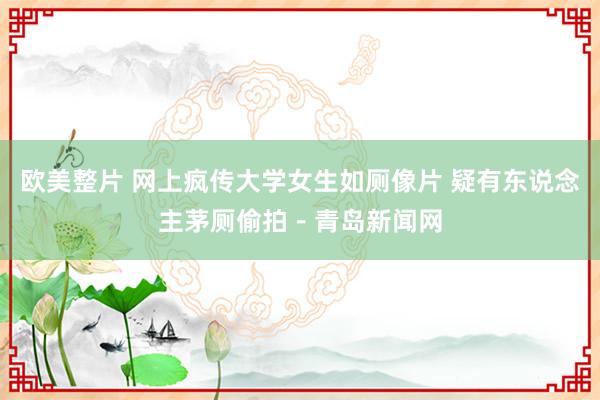 欧美整片 网上疯传大学女生如厕像片 疑有东说念主茅厕偷拍－青岛新闻网
