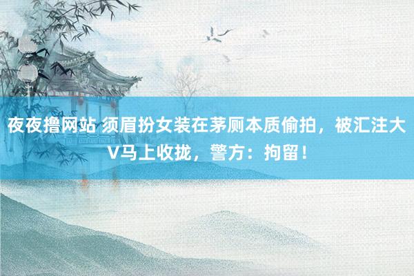 夜夜撸网站 须眉扮女装在茅厕本质偷拍，被汇注大V马上收拢，警方：拘留！