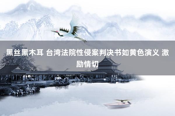 黑丝黑木耳 台湾法院性侵案判决书如黄色演义 激励情切