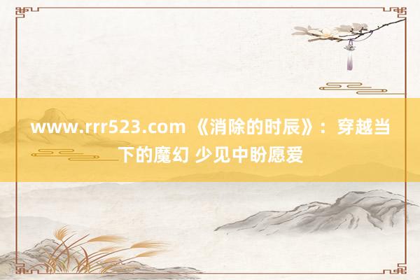 www.rrr523.com 《消除的时辰》：穿越当下的魔幻 少见中盼愿爱