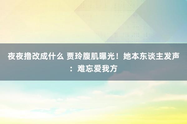 夜夜撸改成什么 贾玲腹肌曝光！她本东谈主发声：难忘爱我方