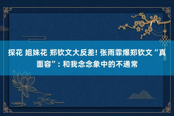 探花 姐妹花 郑钦文大反差! 张雨霏爆郑钦文“真面容”: 和我念念象中的不通常
