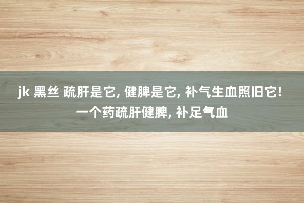 jk 黑丝 疏肝是它， 健脾是它， 补气生血照旧它! 一个药疏肝健脾， 补足气血