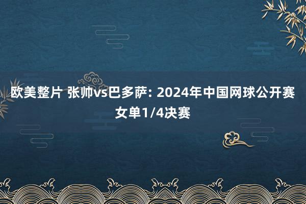 欧美整片 张帅vs巴多萨: 2024年中国网球公开赛女单1/4决赛