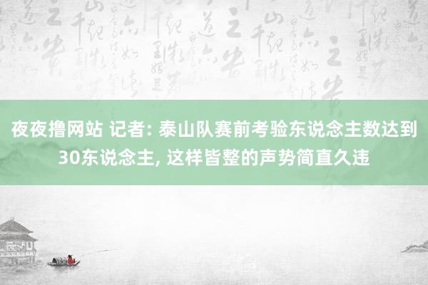 夜夜撸网站 记者: 泰山队赛前考验东说念主数达到30东说念主， 这样皆整的声势简直久违