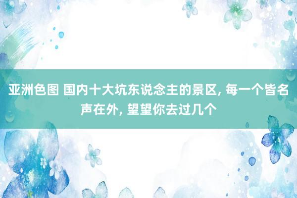 亚洲色图 国内十大坑东说念主的景区， 每一个皆名声在外， 望望你去过几个