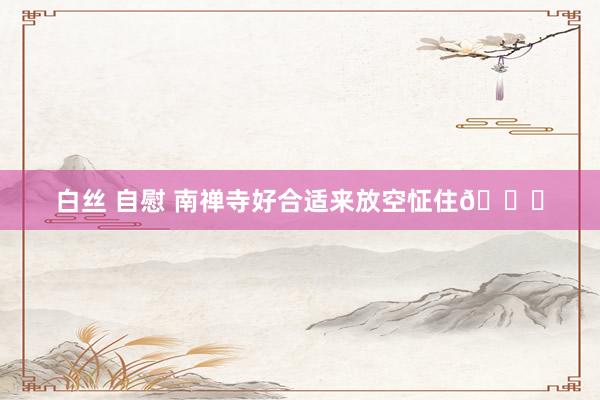 白丝 自慰 南禅寺好合适来放空怔住🍃