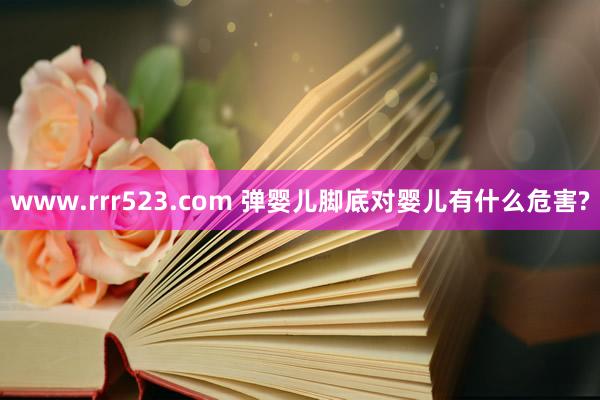 www.rrr523.com 弹婴儿脚底对婴儿有什么危害?