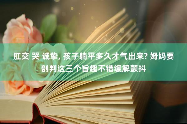 肛交 哭 诚挚， 孩子躺平多久才气出来? 姆妈要剖判这三个旨趣不错缓解颤抖