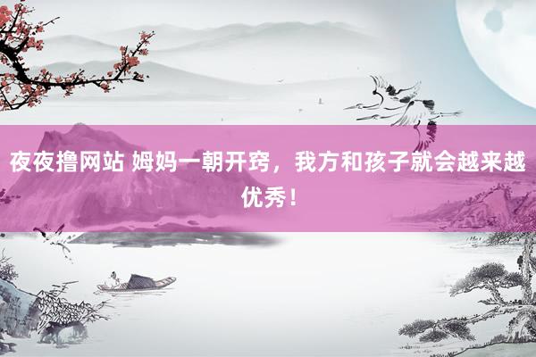 夜夜撸网站 姆妈一朝开窍,我方和孩子就会越来越优秀!