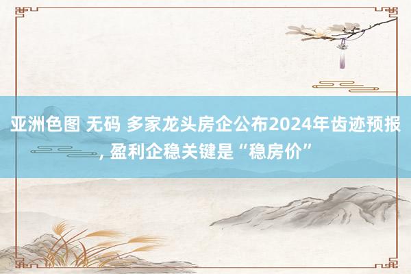 亚洲色图 无码 多家龙头房企公布2024年齿迹预报， 盈利企稳关键是“稳房价”