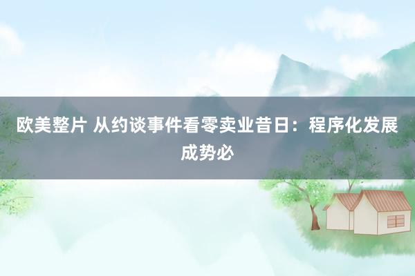 欧美整片 从约谈事件看零卖业昔日:程序化发展成势必