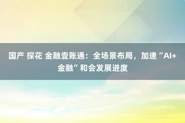 国产 探花 金融壹账通：全场景布局，加速“AI+金融”和会发展进度