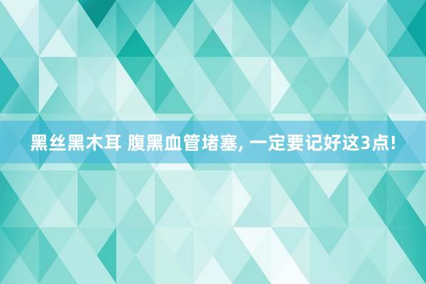 黑丝黑木耳 腹黑血管堵塞， 一定要记好这3点!