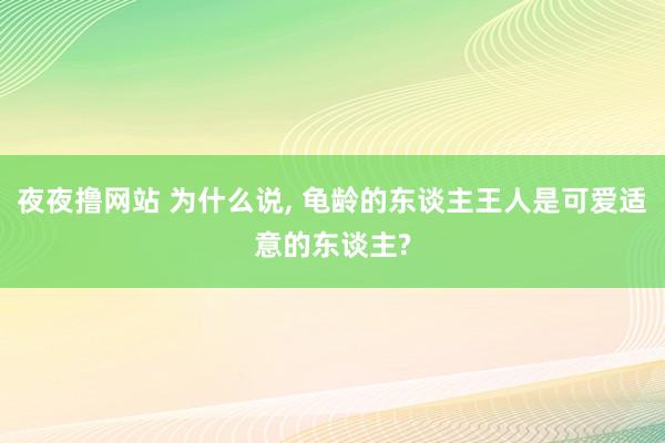 夜夜撸网站 为什么说， 龟龄的东谈主王人是可爱适意的东谈主?