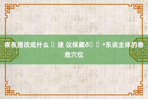 夜夜撸改成什么 ✅建 议保藏💪东谈主体的垂危穴位