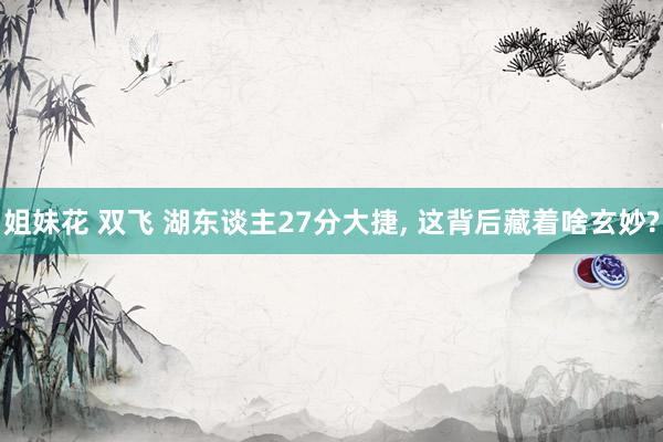 姐妹花 双飞 湖东谈主27分大捷， 这背后藏着啥玄妙?