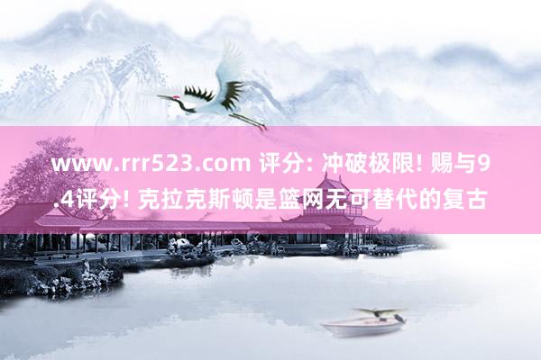 www.rrr523.com 评分: 冲破极限! 赐与9.4评分! 克拉克斯顿是篮网无可替代的复古