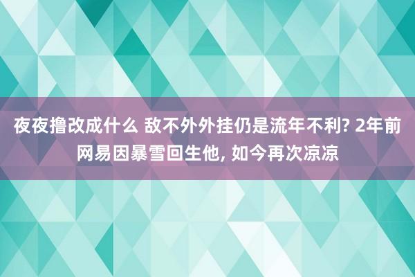 夜夜撸改成什么 敌不外外挂仍是流年不利? 2年前网易因暴雪回生他， 如今再次凉凉