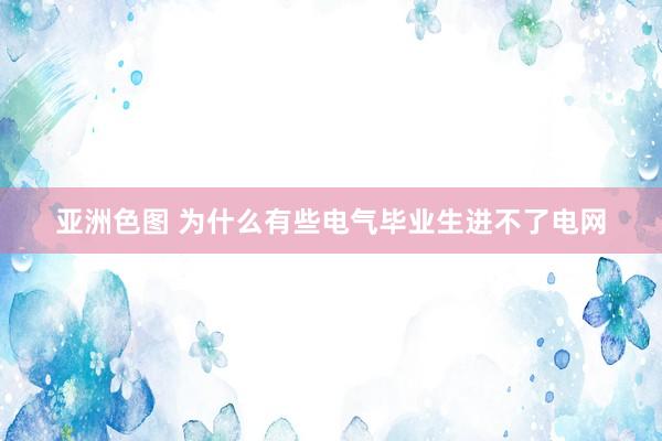 亚洲色图 为什么有些电气毕业生进不了电网