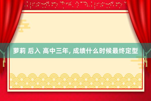 萝莉 后入 高中三年， 成绩什么时候最终定型