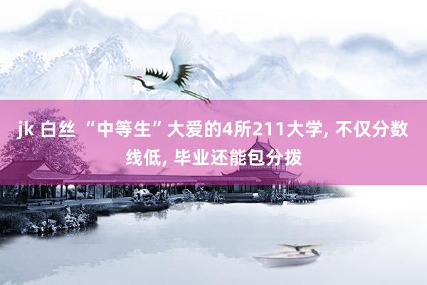 jk 白丝 “中等生”大爱的4所211大学， 不仅分数线低， 毕业还能包分拨