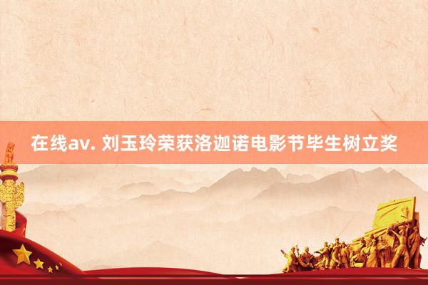 在线av. 刘玉玲荣获洛迦诺电影节毕生树立奖