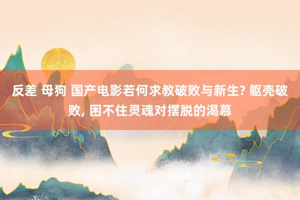 反差 母狗 国产电影若何求教破败与新生? 躯壳破败， 困不住灵魂对摆脱的渴慕