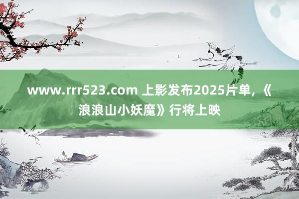 www.rrr523.com 上影发布2025片单， 《浪浪山小妖魔》行将上映