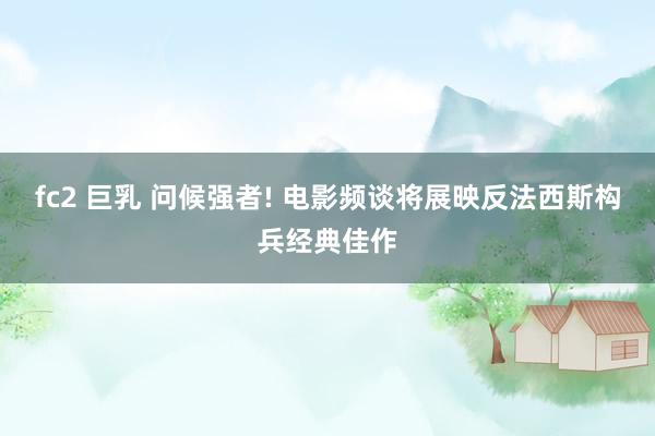 fc2 巨乳 问候强者! 电影频谈将展映反法西斯构兵经典佳作