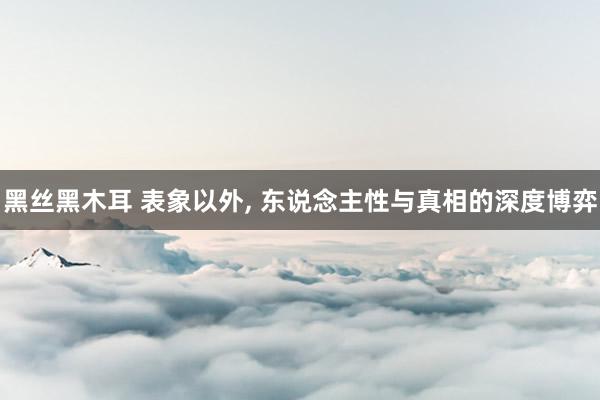 黑丝黑木耳 表象以外， 东说念主性与真相的深度博弈