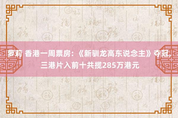 萝莉 香港一周票房: 《新驯龙高东说念主》夺冠， 三港片入前十共揽285万港元
